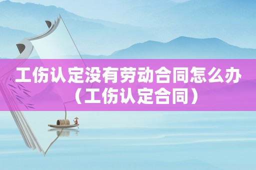 工傷認定沒有勞動合同怎么辦（工傷認定合同）