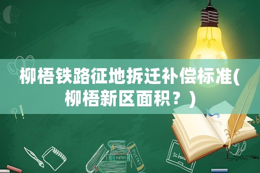 柳梧鐵路征地拆遷補(bǔ)償標(biāo)準(zhǔn)(柳梧新區(qū)面積？)