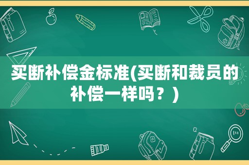 買斷補(bǔ)償金標(biāo)準(zhǔn)(買斷和裁員的補(bǔ)償一樣嗎？)