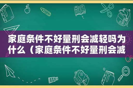 家庭條件不好量刑會(huì)減輕嗎為什么（家庭條件不好量刑會(huì)減輕嗎）