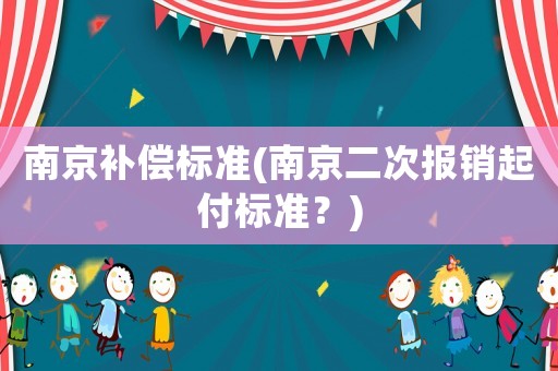 南京補(bǔ)償標(biāo)準(zhǔn)(南京二次報(bào)銷起付標(biāo)準(zhǔn)？)