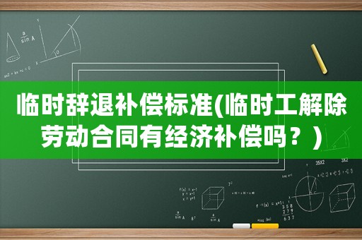 臨時辭退補(bǔ)償標(biāo)準(zhǔn)(臨時工解除勞動合同有經(jīng)濟(jì)補(bǔ)償嗎？)