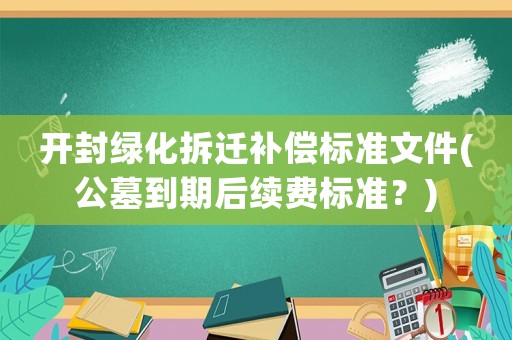開封綠化拆遷補償標準文件(公墓到期后續(xù)費標準？)