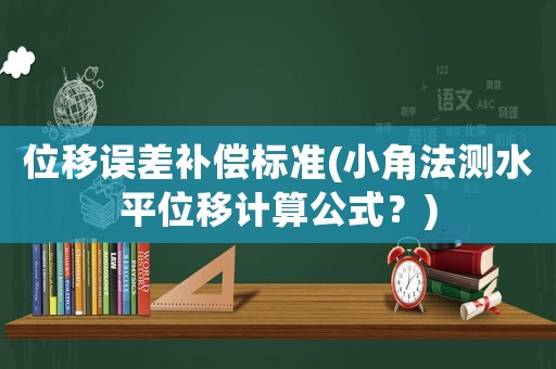 位移誤差補(bǔ)償標(biāo)準(zhǔn)(小角法測(cè)水平位移計(jì)算公式？)