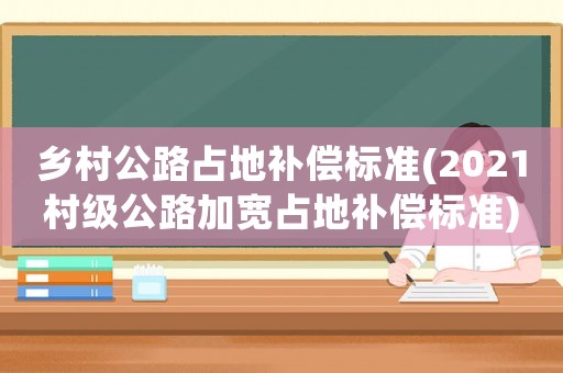 鄉(xiāng)村公路占地補(bǔ)償標(biāo)準(zhǔn)(2021村級公路加寬占地補(bǔ)償標(biāo)準(zhǔn))