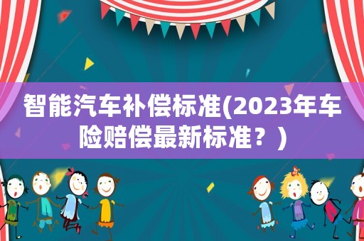 智能汽車補(bǔ)償標(biāo)準(zhǔn)(2023年車險(xiǎn)賠償最新標(biāo)準(zhǔn)？)