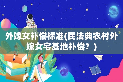 外嫁女補(bǔ)償標(biāo)準(zhǔn)(民法典農(nóng)村外嫁女宅基地補(bǔ)償？)