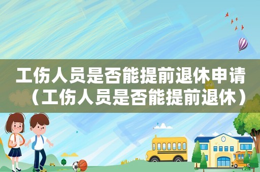 工傷人員是否能提前退休申請(qǐng)（工傷人員是否能提前退休）