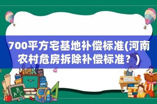 700平方宅基地補(bǔ)償標(biāo)準(zhǔn)(河南農(nóng)村危房拆除補(bǔ)償標(biāo)準(zhǔn)？)