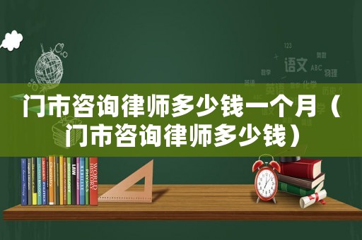 門市咨詢律師多少錢一個月（門市咨詢律師多少錢）