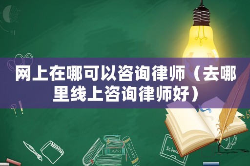 網上在哪可以咨詢律師（去哪里線上咨詢律師好）