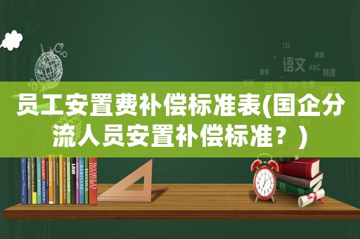 員工安置費(fèi)補(bǔ)償標(biāo)準(zhǔn)表(國(guó)企分流人員安置補(bǔ)償標(biāo)準(zhǔn)？)