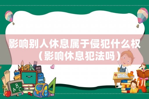 影響別人休息屬于侵犯什么權(quán)（影響休息犯法嗎）