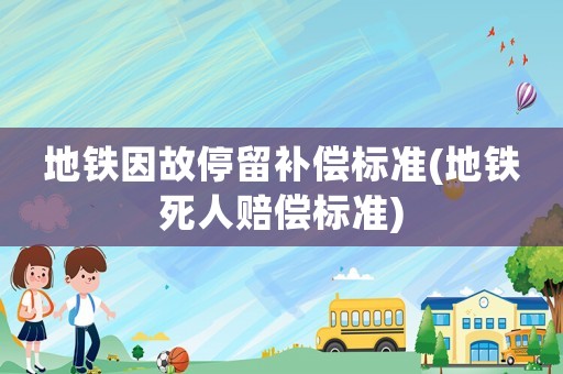 地鐵因故停留補(bǔ)償標(biāo)準(zhǔn)(地鐵死人賠償標(biāo)準(zhǔn))