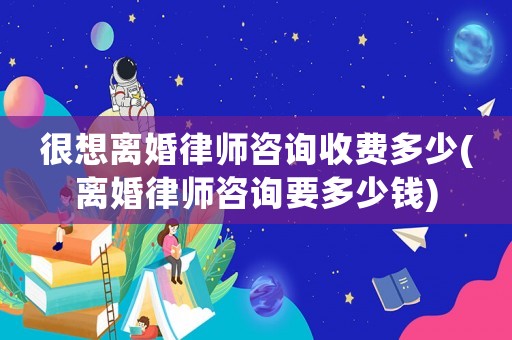 很想離婚律師咨詢(xún)收費(fèi)多少(離婚律師咨詢(xún)要多少錢(qián))