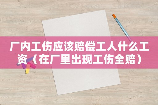 廠(chǎng)內(nèi)工傷應(yīng)該賠償工人什么工資（在廠(chǎng)里出現(xiàn)工傷全賠）