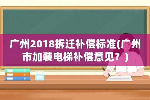 廣州2018拆遷補償標(biāo)準(zhǔn)(廣州市加裝電梯補償意見？)