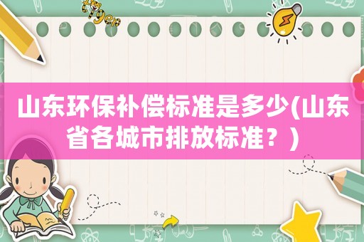 山東環(huán)保補(bǔ)償標(biāo)準(zhǔn)是多少(山東省各城市排放標(biāo)準(zhǔn)？)