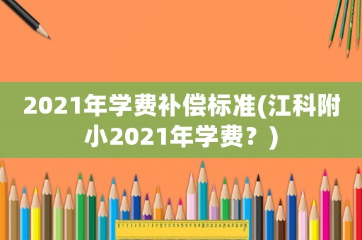 2021年學費補償標準(江科附小2021年學費？)
