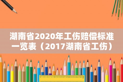 湖南省2020年工傷賠償標(biāo)準(zhǔn)一覽表（2017湖南省工傷）