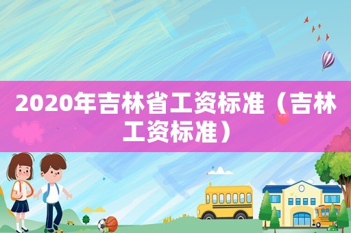 2020年吉林省工資標(biāo)準(zhǔn)（吉林工資標(biāo)準(zhǔn)）