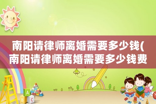 南陽請(qǐng)律師離婚需要多少錢(南陽請(qǐng)律師離婚需要多少錢費(fèi)用)