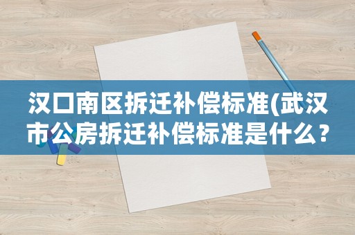 漢口南區(qū)拆遷補(bǔ)償標(biāo)準(zhǔn)(武漢市公房拆遷補(bǔ)償標(biāo)準(zhǔn)是什么？)