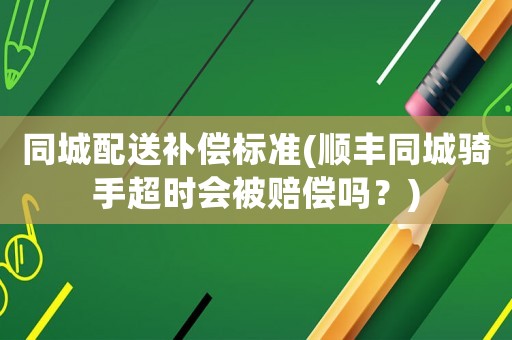 同城配送補(bǔ)償標(biāo)準(zhǔn)(順豐同城騎手超時(shí)會(huì)被賠償嗎？)