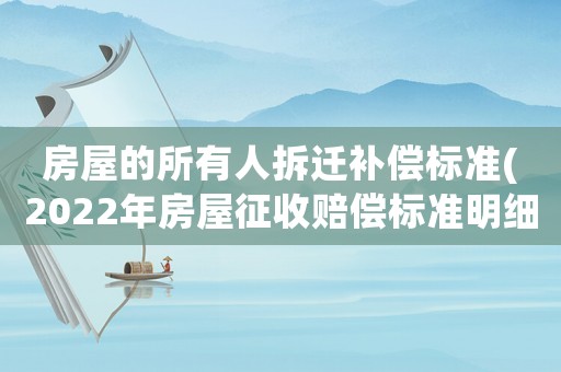 房屋的所有人拆遷補(bǔ)償標(biāo)準(zhǔn)(2022年房屋征收賠償標(biāo)準(zhǔn)明細(xì)？)