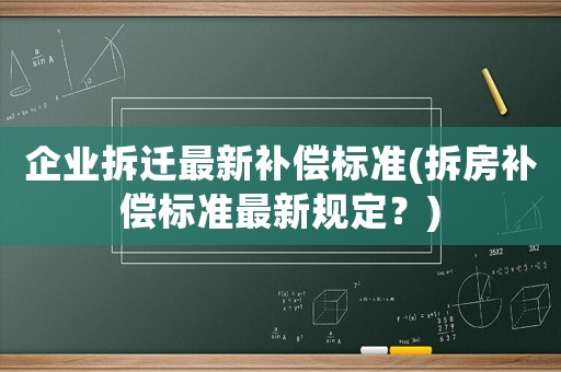企業(yè)拆遷最新補(bǔ)償標(biāo)準(zhǔn)(拆房補(bǔ)償標(biāo)準(zhǔn)最新規(guī)定？)