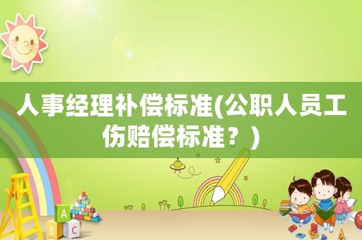 人事經(jīng)理補償標準(公職人員工傷賠償標準？)