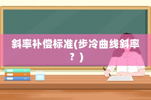 斜率補(bǔ)償標(biāo)準(zhǔn)(步冷曲線斜率？)