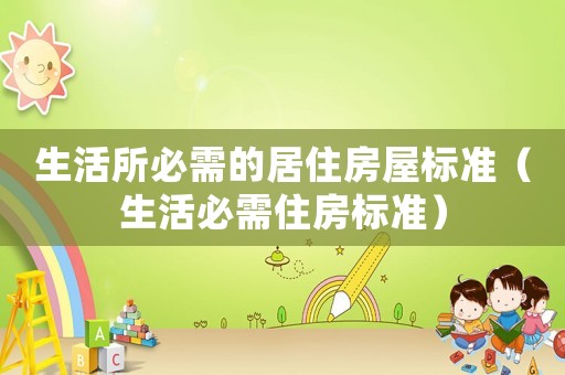 生活所必需的居住房屋標(biāo)準(zhǔn)（生活必需住房標(biāo)準(zhǔn)）