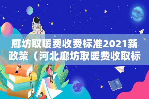 廊坊取暖費收費標準2021新政策（河北廊坊取暖費收取標準）