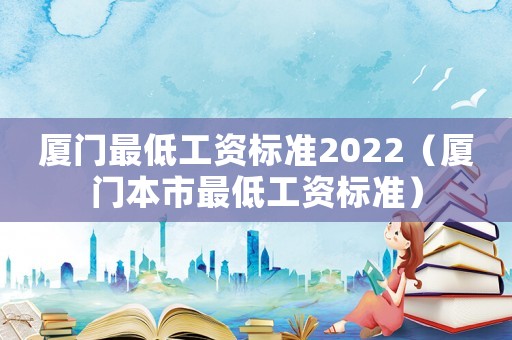 廈門(mén)最低工資標(biāo)準(zhǔn)2022（廈門(mén)本市最低工資標(biāo)準(zhǔn)）