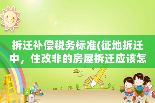拆遷補(bǔ)償稅務(wù)標(biāo)準(zhǔn)(征地拆遷中，住改非的房屋拆遷應(yīng)該怎那樣申請補(bǔ)償？)