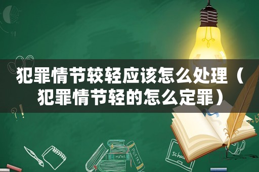 犯罪情節(jié)較輕應(yīng)該怎么處理（犯罪情節(jié)輕的怎么定罪）