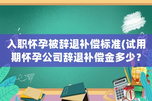 入職懷孕被辭退補償標準(試用期懷孕公司辭退補償金多少？)