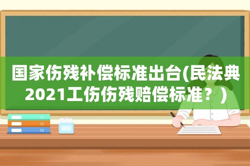 國家傷殘補(bǔ)償標(biāo)準(zhǔn)出臺(民法典2021工傷傷殘賠償標(biāo)準(zhǔn)？)