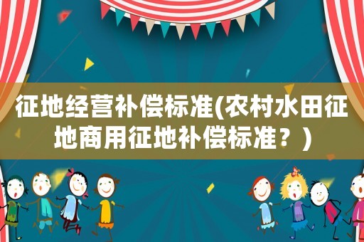 征地經(jīng)營補償標準(農(nóng)村水田征地商用征地補償標準？)