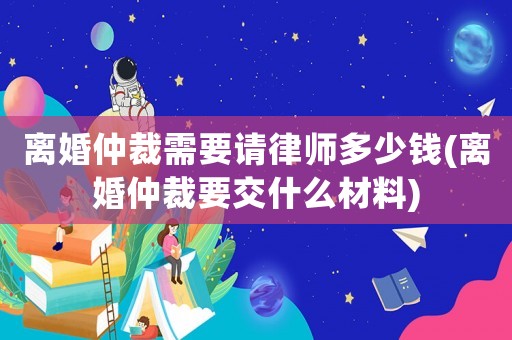 離婚仲裁需要請律師多少錢(離婚仲裁要交什么材料)