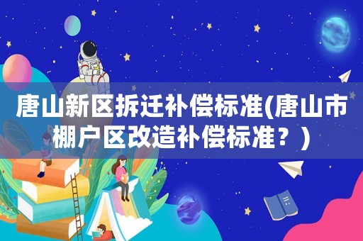 唐山新區(qū)拆遷補償標(biāo)準(zhǔn)(唐山市棚戶區(qū)改造補償標(biāo)準(zhǔn)？)