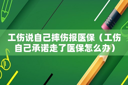 工傷說自己摔傷報醫(yī)保（工傷自己承諾走了醫(yī)保怎么辦）