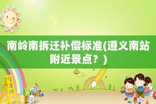 南嶺南拆遷補償標(biāo)準(zhǔn)(遵義南站附近景點？)