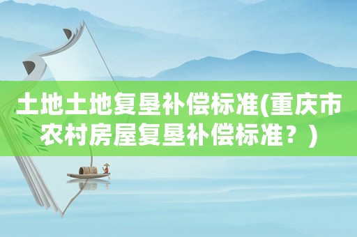土地土地復(fù)墾補(bǔ)償標(biāo)準(zhǔn)(重慶市農(nóng)村房屋復(fù)墾補(bǔ)償標(biāo)準(zhǔn)？)