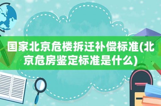 國家北京危樓拆遷補(bǔ)償標(biāo)準(zhǔn)(北京危房鑒定標(biāo)準(zhǔn)是什么)