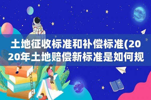 土地征收標(biāo)準(zhǔn)和補(bǔ)償標(biāo)準(zhǔn)(2020年土地賠償新標(biāo)準(zhǔn)是如何規(guī)定的)