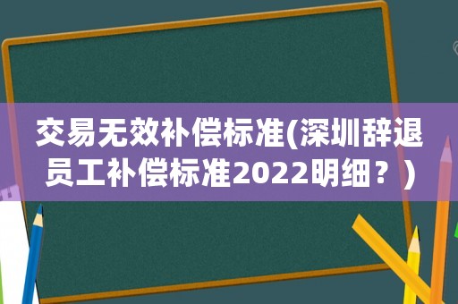 交易無(wú)效補(bǔ)償標(biāo)準(zhǔn)(深圳辭退員工補(bǔ)償標(biāo)準(zhǔn)2022明細(xì)？)