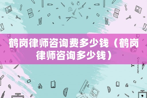 鶴崗律師咨詢費(fèi)多少錢（鶴崗律師咨詢多少錢）