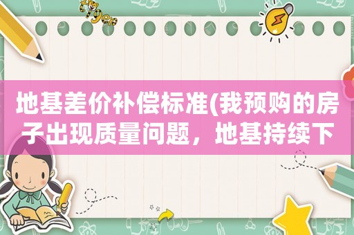 地基差價補(bǔ)償標(biāo)準(zhǔn)(我預(yù)購的房子出現(xiàn)質(zhì)量問題，地基持續(xù)下沉？)